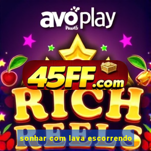 sonhar com lava escorrendo